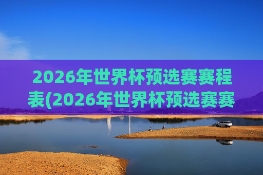 2026年世界杯预选赛赛程表(2026年世界杯预选赛赛程表格)