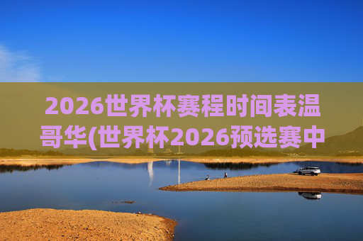 2026世界杯赛程时间表温哥华(世界杯2026预选赛中国队赛程)
