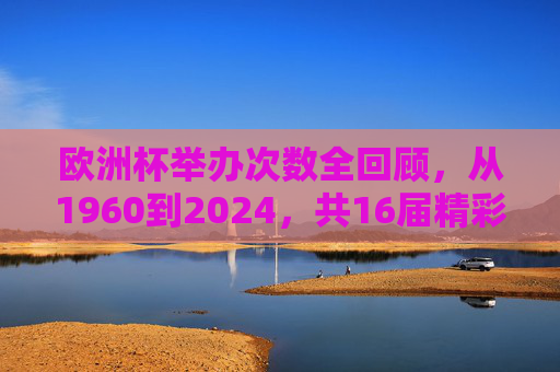 欧洲杯举办次数全回顾，从1960到2024，共16届精彩赛事，欧洲杯16届全回顾，1960至2024精彩赛事