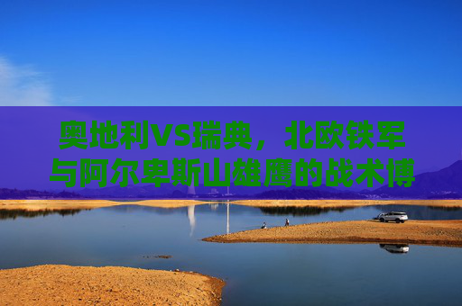 奥地利VS瑞典,北欧铁军与阿尔卑斯山雄鹰的战术博弈,奥地利VS瑞典,北欧铁军与阿尔卑斯山雄鹰的战术博弈