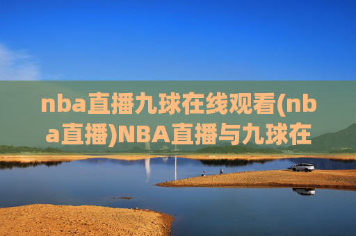 nba直播九球在线观看(nba直播)NBA直播与九球在线观看