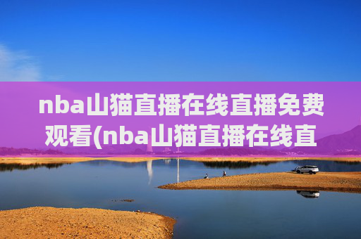 nba山猫直播在线直播免费观看(nba山猫直播在线直播免费观看高清)