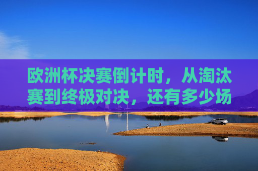欧洲杯决赛倒计时,从淘汰赛到终极对决,还有多少场硬仗要打?欧洲杯决赛倒计时,淘汰赛到决赛,还有多少硬仗?