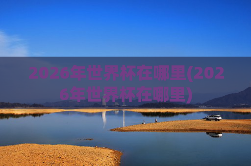 2026年世界杯在哪里(2026年世界杯在哪里)