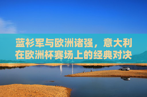 蓝衫军与欧洲诸强,意大利在欧洲杯赛场上的经典对决
