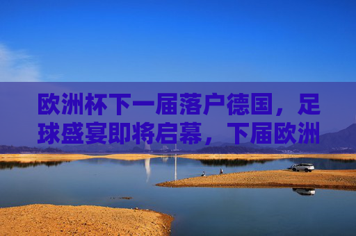欧洲杯下一届落户德国，足球盛宴即将启幕，下届欧洲杯落户德国，足球盛宴即将启幕