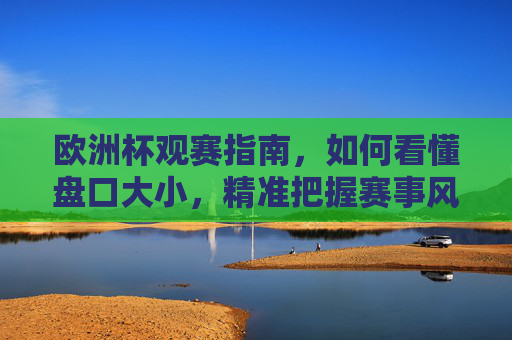 欧洲杯观赛指南,如何看懂盘口大小,精准把握赛事风向?欧洲杯观赛指南,看懂盘口大小,精准把握赛事风向