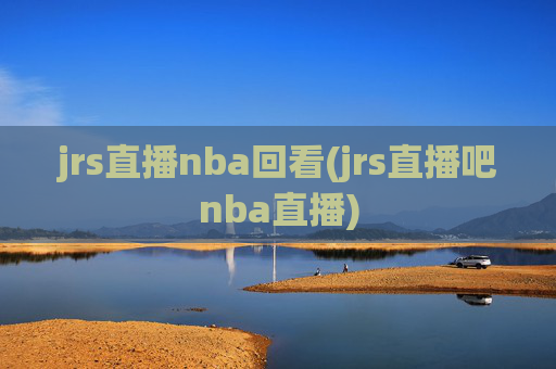 jrs直播nba回看(jrs直播吧nba直播)