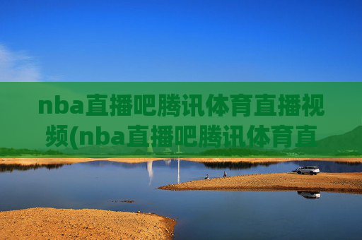 nba直播吧腾讯体育直播视频(nba直播吧腾讯体育直播视频直播)