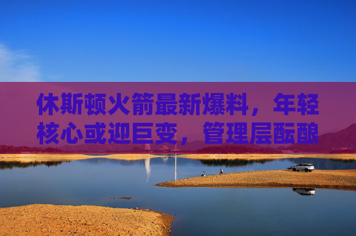 休斯顿火箭最新爆料，年轻核心或迎巨变，管理层酝酿多笔重磅交易，目标直指季后赛？火箭年轻核心迎巨变 管理层重磅交易剑指季后赛