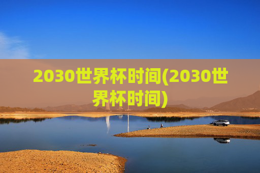 2030世界杯时间(2030世界杯时间)