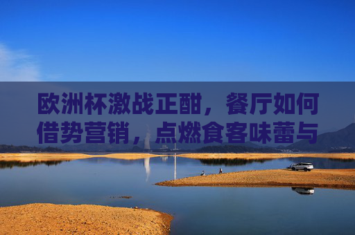 欧洲杯激战正酣,餐厅如何借势营销,点燃食客味蕾与激情?欧洲杯激战正酣,餐厅借势营销点燃味蕾与激情