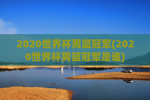 2020世界杯男篮冠军(2020世界杯男篮冠军是谁)