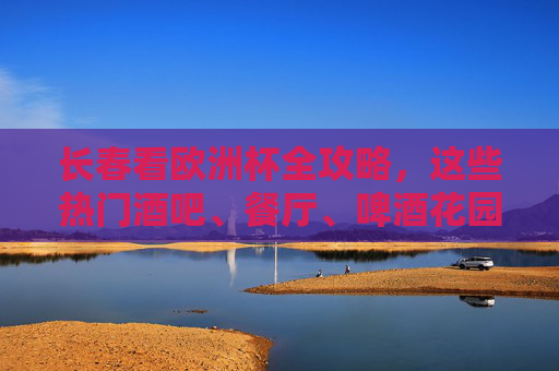 长春看欧洲杯全攻略,这些热门酒吧、餐厅、啤酒花园,助你嗨翻夏夜!