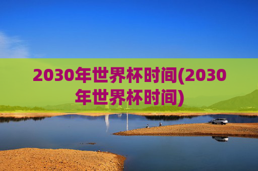 2030年世界杯时间(2030年世界杯时间)