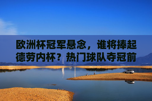 欧洲杯冠军悬念，谁将捧起德劳内杯？热门球队夺冠前景解析，欧洲杯冠军悬念，谁将捧起德劳内杯？热门球队夺冠前景解析