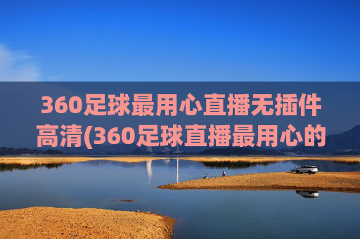 360足球最用心直播无插件高清(360足球直播最用心的)