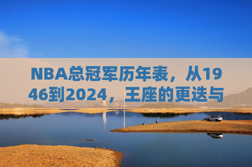 NBA总冠军历年表，从1946到2024，王座的更迭与传奇，1946-2024 NBA总冠军历年表，王座的更迭与传奇