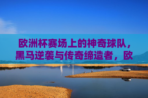 欧洲杯赛场上的神奇球队，黑马逆袭与传奇缔造者，欧洲杯神奇球队，黑马逆袭与传奇缔造者
