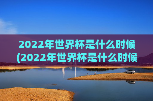 2022年世界杯是什么时候(2022年世界杯是什么时候开始的)
