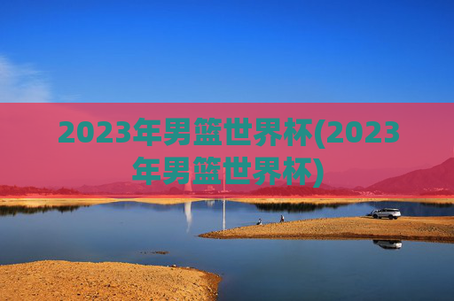 2023年男篮世界杯(2023年男篮世界杯)