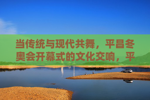 当传统与现代共舞,平昌冬奥会开幕式的文化交响,平昌冬奥会开幕式,传统与现代共舞的文化交响