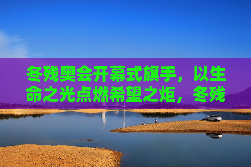 冬残奥会开幕式旗手,以生命之光点燃希望之炬,冬残奥会开幕式旗手,生命之光点燃希望之炬
