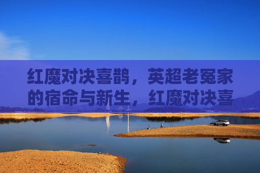 红魔对决喜鹊，英超老冤家的宿命与新生，红魔对决喜鹊，英超老冤家的宿命与新生