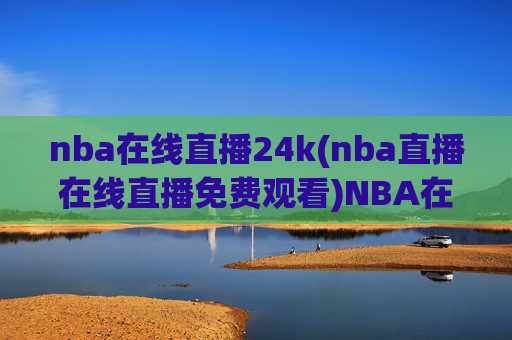 nba在线直播24k(nba直播在线直播免费观看)NBA在线直播24k免费观看