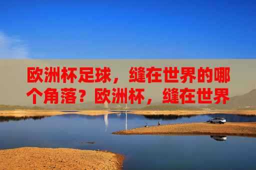 欧洲杯足球,缝在世界的哪个角落?欧洲杯,缝在世界的哪个角落?