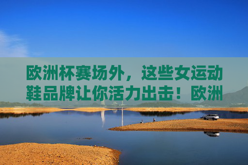 欧洲杯赛场外,这些女运动鞋品牌让你活力出击!欧洲杯赛场外,女运动鞋品牌让你活力出击