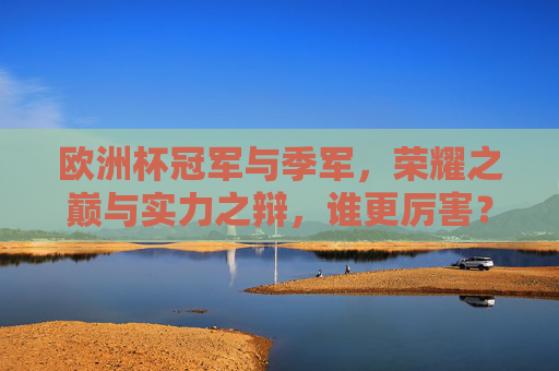 欧洲杯冠军与季军，荣耀之巅与实力之辩，谁更厉害？欧洲杯冠军VS季军，荣耀之巅孰强？