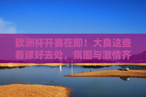 欧洲杯开赛在即!大良这些看球好去处,氛围与激情齐飞,欧洲杯开赛在即!大良看球好去处,氛围与激情齐飞