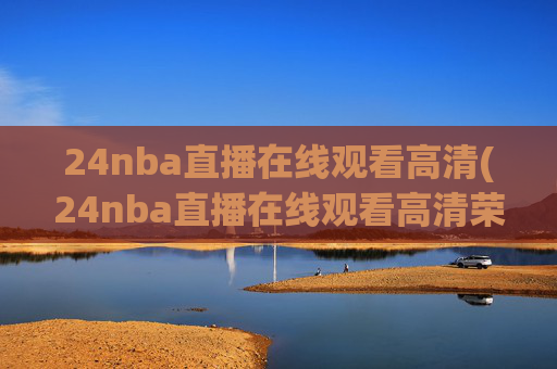 24nba直播在线观看高清(24nba直播在线观看高清荣誉冠名播出)