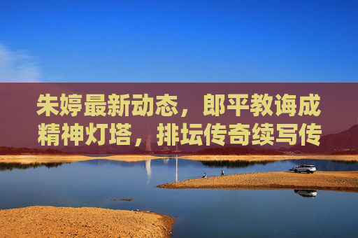 朱婷最新动态,郎平教诲成精神灯塔,排坛传奇续写传承篇章