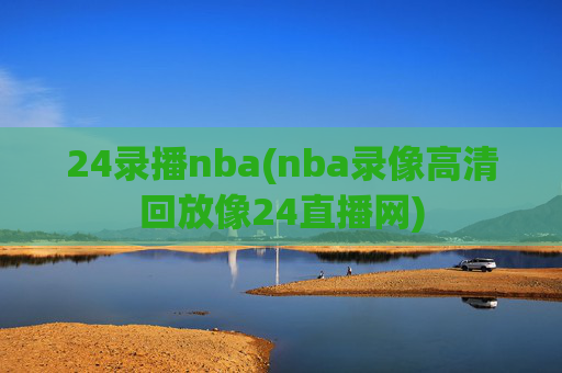 24录播nba(nba录像高清回放像24直播网)