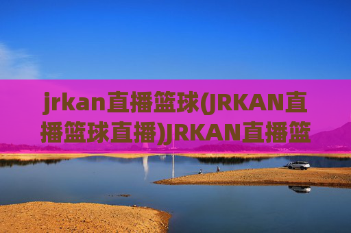 jrkan直播篮球(JRKAN直播篮球直播)JRKAN直播篮球