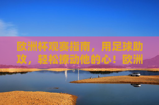 欧洲杯观赛指南,用足球助攻,轻松撩动他的心!欧洲杯观赛指南,足球助攻,轻松撩动他的心!