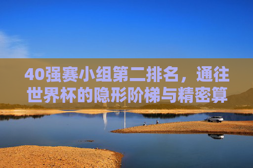 40强赛小组第二排名,通往世界杯的隐形阶梯与精密算术,40强赛小组第二,通往世界杯的隐形阶梯与精密算术