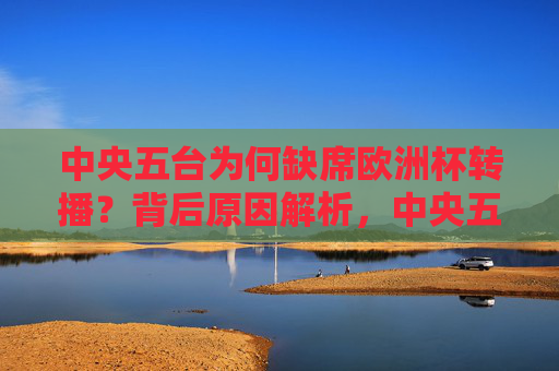 中央五台为何缺席欧洲杯转播？背后原因解析，中央五台缺席欧洲杯转播原因解析