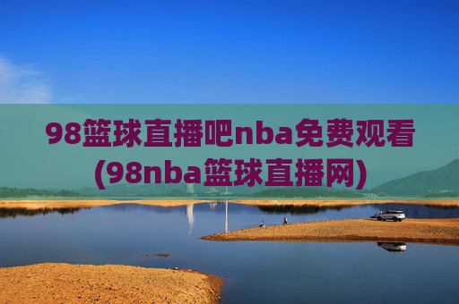 98篮球直播吧nba免费观看(98nba篮球直播网)