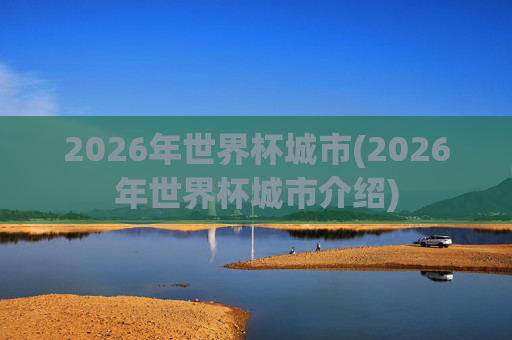 2026年世界杯城市(2026年世界杯城市介绍)