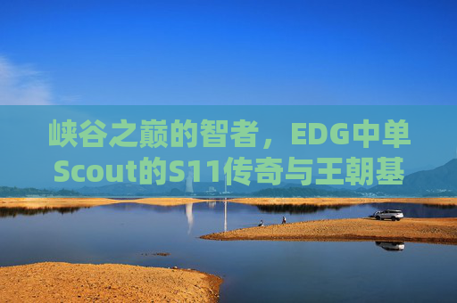 峡谷之巅的智者,EDG中单Scout的S11传奇与王朝基石,Scout,峡谷之巅智者,S11传奇与EDG王朝基石