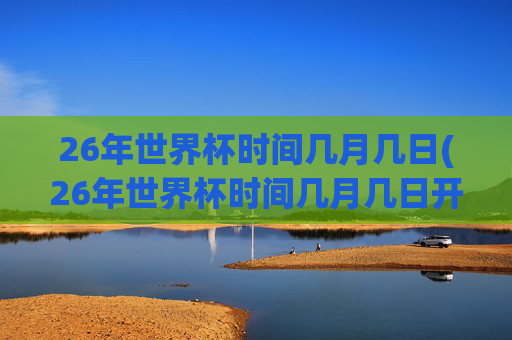 26年世界杯时间几月几日(26年世界杯时间几月几日开赛)2026年世界杯开赛时间几月几日
