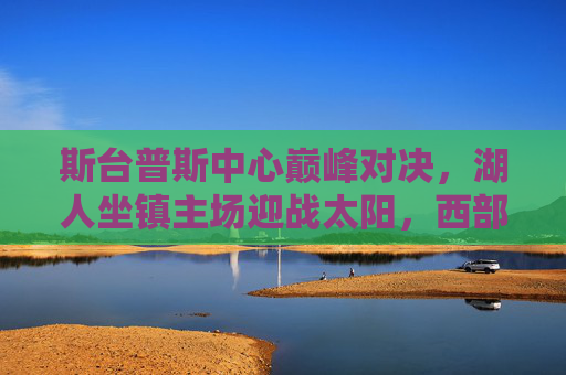斯台普斯中心巅峰对决,湖人坐镇主场迎战太阳,西部榜首之争硝烟再起