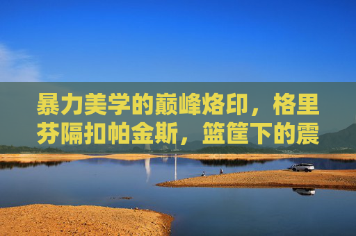 暴力美学的巅峰烙印，格里芬隔扣帕金斯，篮筐下的震撼史诗，格里芬隔扣帕金斯，暴力美学的巅峰烙印