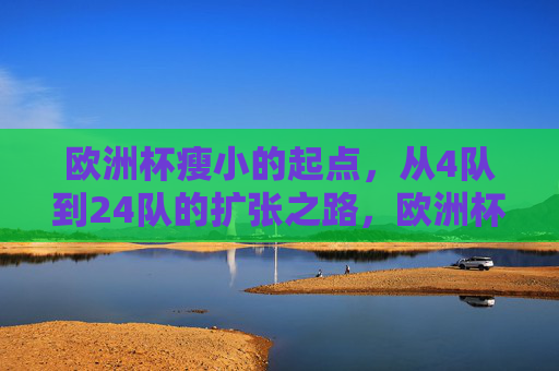 欧洲杯瘦小的起点，从4队到24队的扩张之路，欧洲杯，从4队到24队的扩张之路