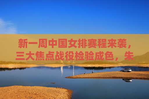 新一周中国女排赛程来袭，三大焦点战役检验成色，朱婷领衔冲击连胜，新一周中国女排赛程，三大焦点战检验成色，朱婷领衔冲击连胜