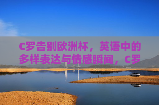 C罗告别欧洲杯,英语中的多样表达与情感瞬间,C罗告别欧洲杯,英语中的多样表达与情感瞬间