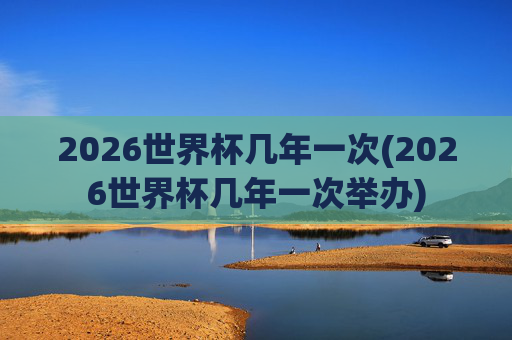 2026世界杯几年一次(2026世界杯几年一次举办)
